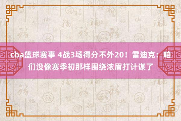 cba篮球赛事 4战3场得分不外20！雷迪克：咱们没像赛季初那样围绕浓眉打计谋了