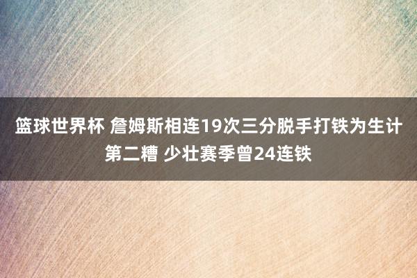 篮球世界杯 詹姆斯相连19次三分脱手打铁为生计第二糟 少壮赛季曾24连铁