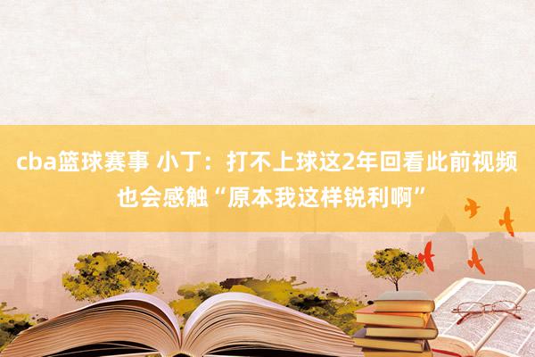 cba篮球赛事 小丁：打不上球这2年回看此前视频 也会感触“原本我这样锐利啊”