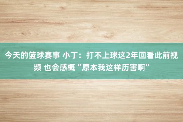 今天的篮球赛事 小丁：打不上球这2年回看此前视频 也会感概“原本我这样历害啊”