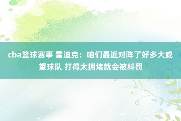 cba篮球赛事 雷迪克：咱们最近对阵了好多大威望球队 打得太拥堵就会被科罚