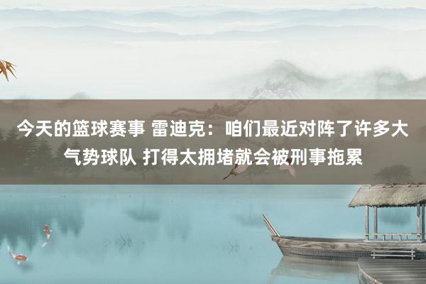 今天的篮球赛事 雷迪克：咱们最近对阵了许多大气势球队 打得太拥堵就会被刑事拖累