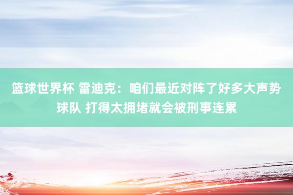 篮球世界杯 雷迪克：咱们最近对阵了好多大声势球队 打得太拥堵就会被刑事连累