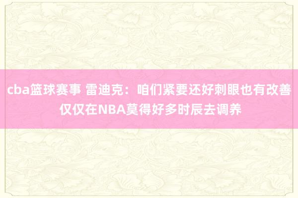 cba篮球赛事 雷迪克：咱们紧要还好刺眼也有改善 仅仅在NBA莫得好多时辰去调养