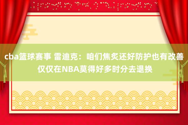 cba篮球赛事 雷迪克：咱们焦炙还好防护也有改善 仅仅在NBA莫得好多时分去退换