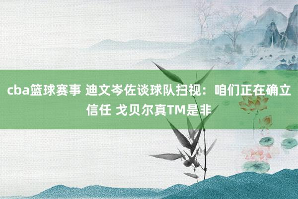 cba篮球赛事 迪文岑佐谈球队扫视：咱们正在确立信任 戈贝尔真TM是非