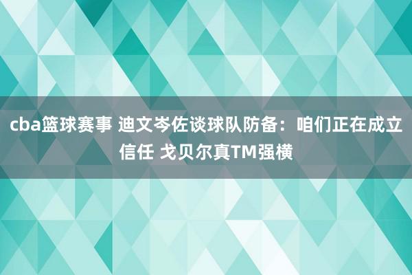 cba篮球赛事 迪文岑佐谈球队防备：咱们正在成立信任 戈贝尔真TM强横