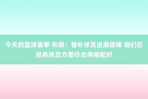 今天的篮球赛事 布朗：替补球员进展很棒 咱们在培养球员方面作念得相配好