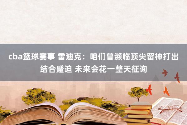 cba篮球赛事 雷迪克：咱们曾濒临顶尖留神打出结合蹙迫 未来会花一整天征询