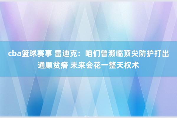 cba篮球赛事 雷迪克：咱们曾濒临顶尖防护打出通顺贫瘠 未来会花一整天权术