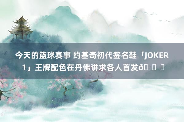 今天的篮球赛事 约基奇初代签名鞋「JOKER 1」王牌配色在丹佛讲求各人首发🎉