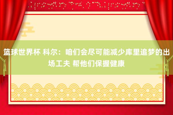 篮球世界杯 科尔：咱们会尽可能减少库里追梦的出场工夫 帮他们保握健康