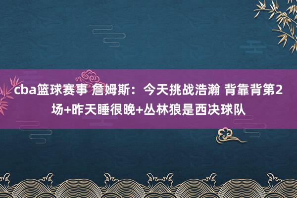 cba篮球赛事 詹姆斯：今天挑战浩瀚 背靠背第2场+昨天睡很晚+丛林狼是西决球队