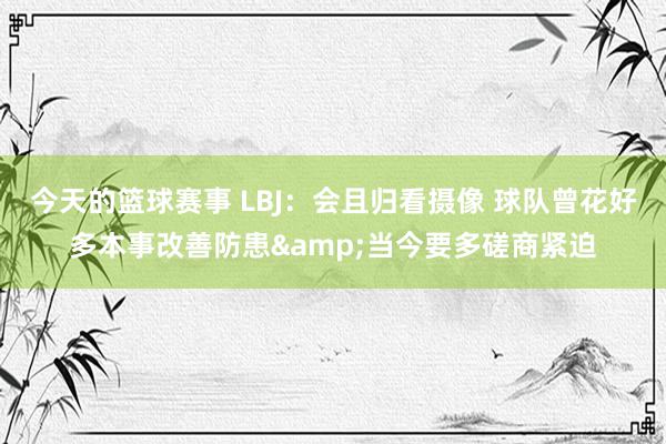 今天的篮球赛事 LBJ：会且归看摄像 球队曾花好多本事改善防患&当今要多磋商紧迫