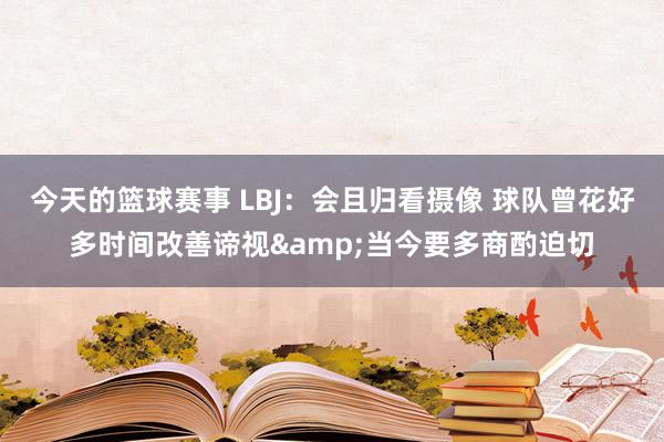 今天的篮球赛事 LBJ：会且归看摄像 球队曾花好多时间改善谛视&当今要多商酌迫切