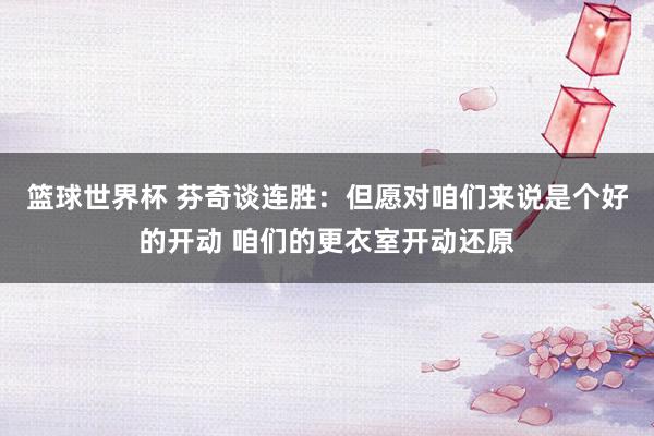 篮球世界杯 芬奇谈连胜：但愿对咱们来说是个好的开动 咱们的更衣室开动还原