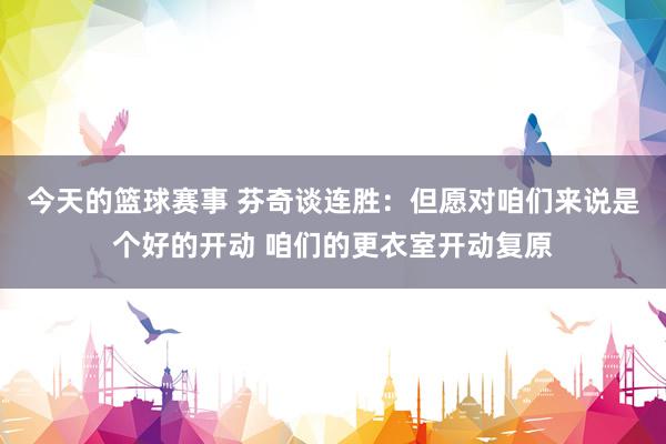 今天的篮球赛事 芬奇谈连胜：但愿对咱们来说是个好的开动 咱们的更衣室开动复原