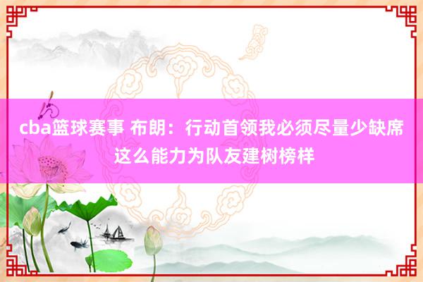 cba篮球赛事 布朗：行动首领我必须尽量少缺席 这么能力为队友建树榜样