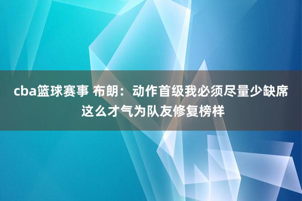 cba篮球赛事 布朗：动作首级我必须尽量少缺席 这么才气为队友修复榜样