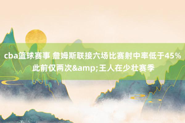 cba篮球赛事 詹姆斯联接六场比赛射中率低于45% 此前仅两次&王人在少壮赛季