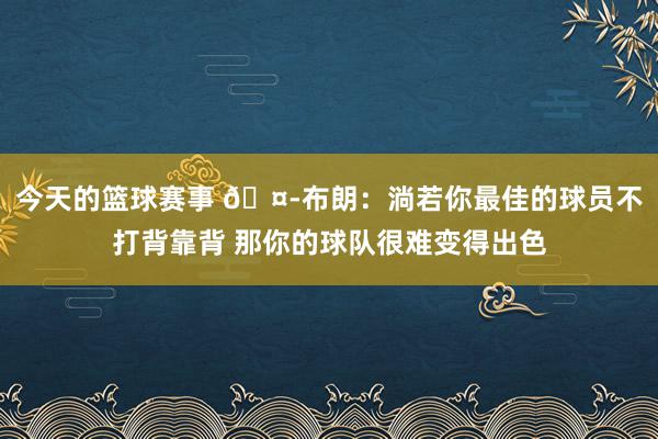 今天的篮球赛事 🤭布朗：淌若你最佳的球员不打背靠背 那你的球队很难变得出色