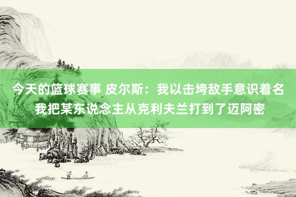 今天的篮球赛事 皮尔斯：我以击垮敌手意识着名 我把某东说念主从克利夫兰打到了迈阿密