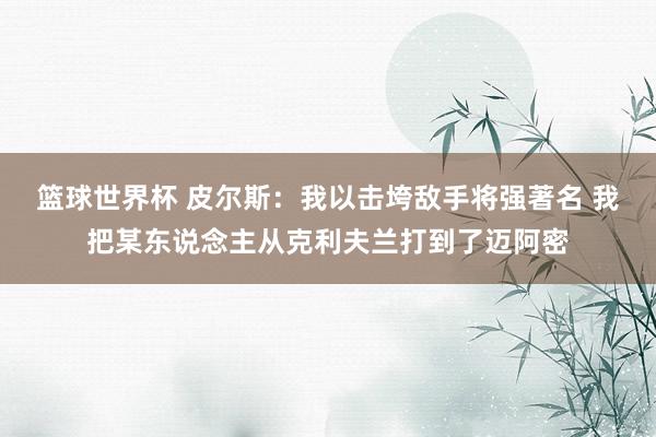 篮球世界杯 皮尔斯：我以击垮敌手将强著名 我把某东说念主从克利夫兰打到了迈阿密