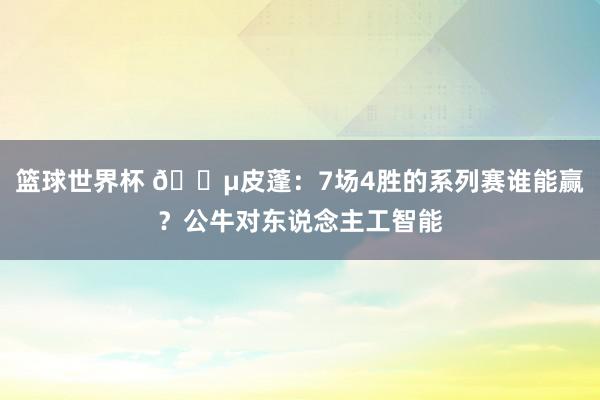 篮球世界杯 😵皮蓬：7场4胜的系列赛谁能赢？公牛对东说念主工智能