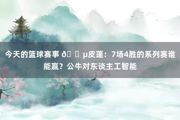 今天的篮球赛事 😵皮蓬：7场4胜的系列赛谁能赢？公牛对东谈主工智能