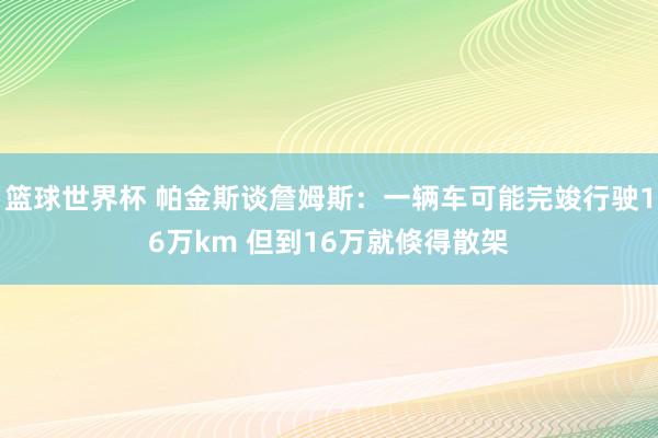 篮球世界杯 帕金斯谈詹姆斯：一辆车可能完竣行驶16万km 但到16万就倏得散架