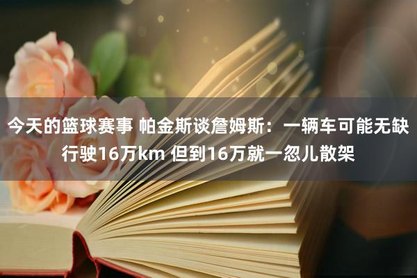 今天的篮球赛事 帕金斯谈詹姆斯：一辆车可能无缺行驶16万km 但到16万就一忽儿散架