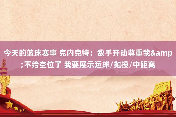 今天的篮球赛事 克内克特：敌手开动尊重我&不给空位了 我要展示运球/抛投/中距离