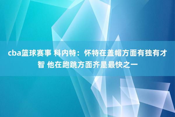 cba篮球赛事 科内特：怀特在盖帽方面有独有才智 他在跑跳方面齐是最快之一