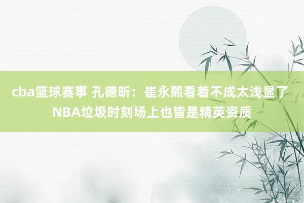 cba篮球赛事 孔德昕：崔永熙看着不成太浅显了 NBA垃圾时刻场上也皆是精英资质