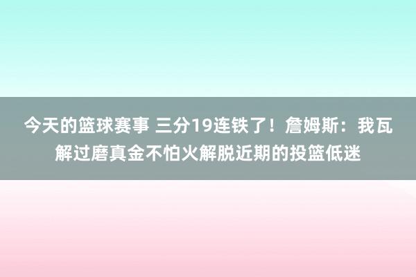 今天的篮球赛事 三分19连铁了！詹姆斯：我瓦解过磨真金不怕火解脱近期的投篮低迷