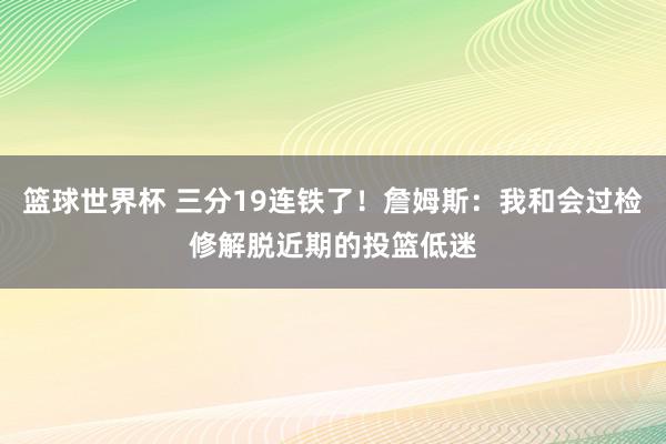 篮球世界杯 三分19连铁了！詹姆斯：我和会过检修解脱近期的投篮低迷