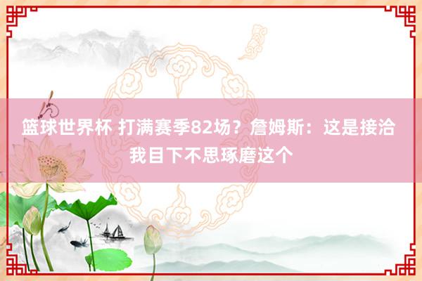 篮球世界杯 打满赛季82场？詹姆斯：这是接洽 我目下不思琢磨这个