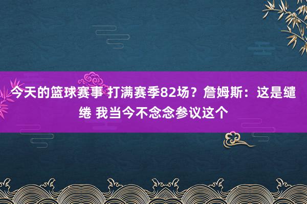 今天的篮球赛事 打满赛季82场？詹姆斯：这是缱绻 我当今不念念参议这个