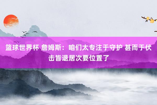 篮球世界杯 詹姆斯：咱们太专注于守护 甚而于伏击皆退居次要位置了