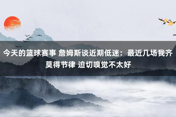 今天的篮球赛事 詹姆斯谈近期低迷：最近几场我齐莫得节律 迫切嗅觉不太好