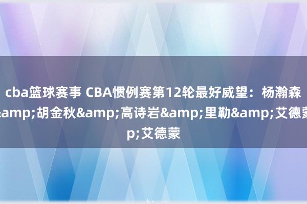 cba篮球赛事 CBA惯例赛第12轮最好威望：杨瀚森&胡金秋&高诗岩&里勒&艾德蒙