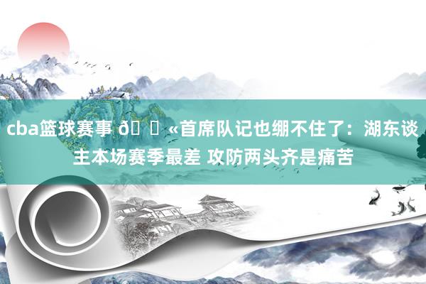 cba篮球赛事 😫首席队记也绷不住了：湖东谈主本场赛季最差 攻防两头齐是痛苦