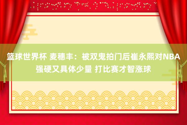 篮球世界杯 麦穗丰：被双鬼拍门后崔永熙对NBA强硬又具体少量 打比赛才智涨球