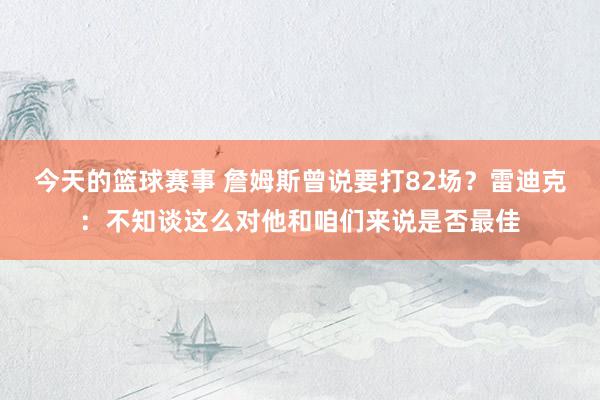 今天的篮球赛事 詹姆斯曾说要打82场？雷迪克：不知谈这么对他和咱们来说是否最佳