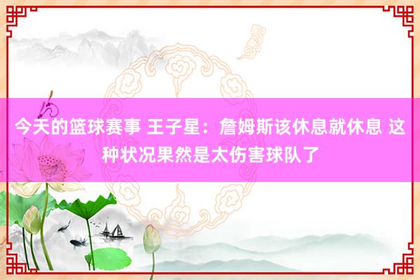 今天的篮球赛事 王子星：詹姆斯该休息就休息 这种状况果然是太伤害球队了