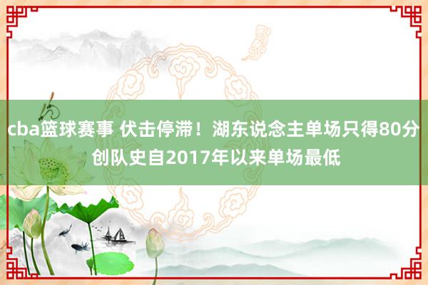 cba篮球赛事 伏击停滞！湖东说念主单场只得80分 创队史自2017年以来单场最低