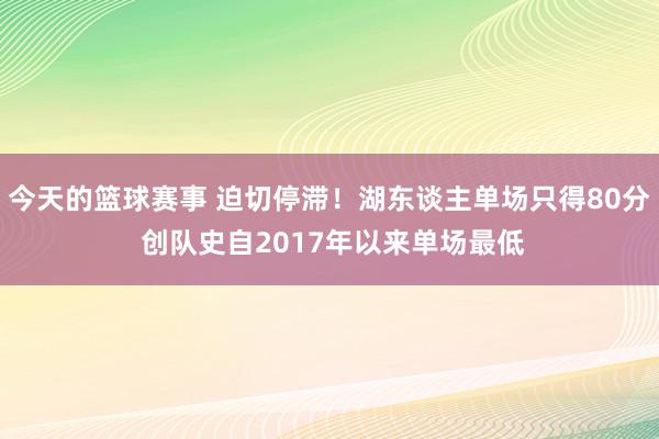 今天的篮球赛事 迫切停滞！湖东谈主单场只得80分 创队史自2017年以来单场最低