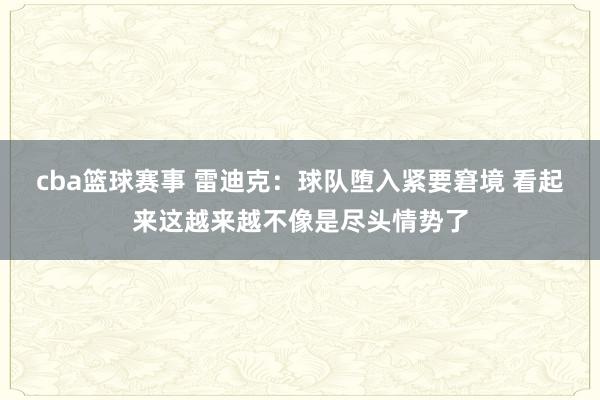 cba篮球赛事 雷迪克：球队堕入紧要窘境 看起来这越来越不像是尽头情势了