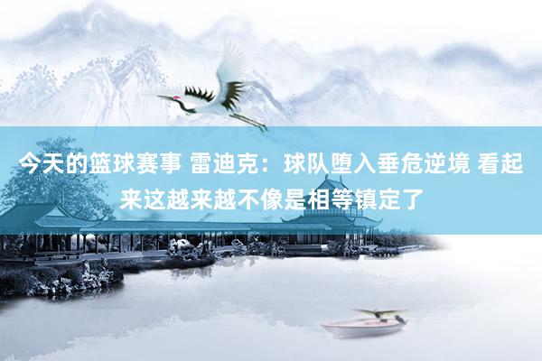 今天的篮球赛事 雷迪克：球队堕入垂危逆境 看起来这越来越不像是相等镇定了