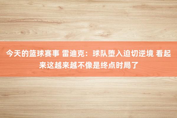 今天的篮球赛事 雷迪克：球队堕入迫切逆境 看起来这越来越不像是终点时局了